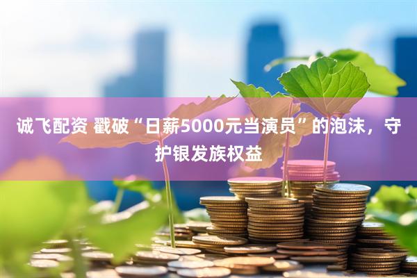 诚飞配资 戳破“日薪5000元当演员”的泡沫，守护银发族权益