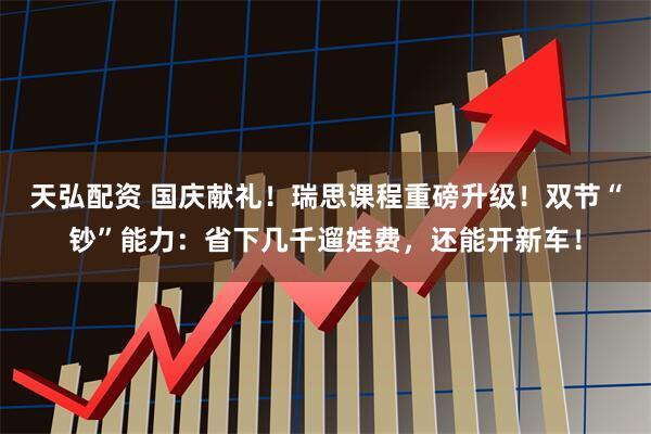 天弘配资 国庆献礼！瑞思课程重磅升级！双节“钞”能力：省下几千遛娃费，还能开新车！