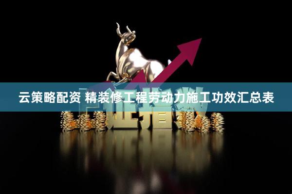 云策略配资 精装修工程劳动力施工功效汇总表