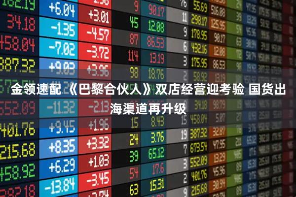 金领速配 《巴黎合伙人》双店经营迎考验 国货出海渠道再升级