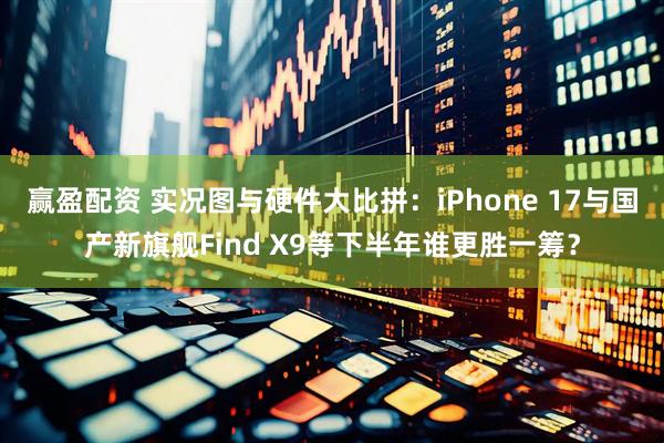 赢盈配资 实况图与硬件大比拼：iPhone 17与国产新旗舰Find X9等下半年谁更胜一筹？