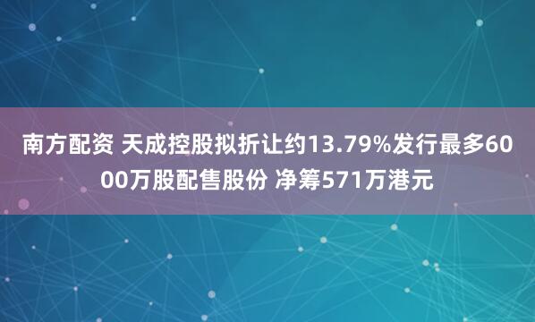 南方配资 天成控股拟折让约13.79%发行最多6000万股配售股份 净筹571万港元
