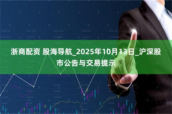 浙商配资 股海导航_2025年10月13日_沪深股市公告与交易提示