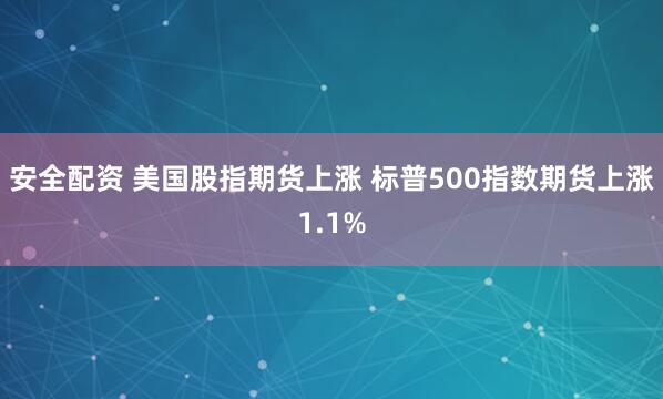 安全配资 美国股指期货上涨 标普500指数期货上涨1.1%
