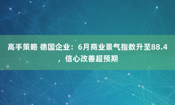 高手策略 德国企业：6月商业景气指数升至88.4，信心改善超预期