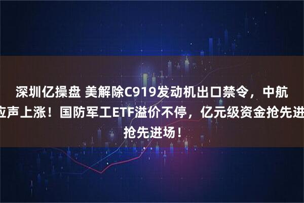 深圳亿操盘 美解除C919发动机出口禁令，中航系应声上涨！国防军工ETF溢价不停，亿元级资金抢先进场！