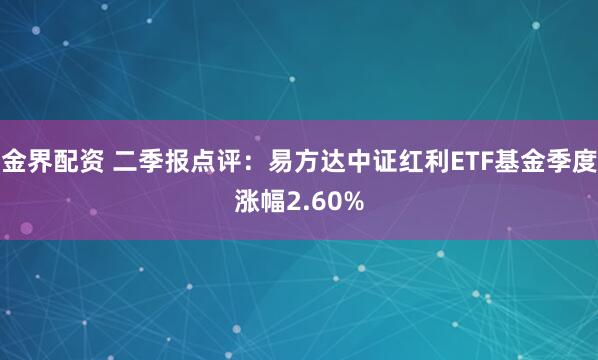 金界配资 二季报点评：易方达中证红利ETF基金季度涨幅2.60%
