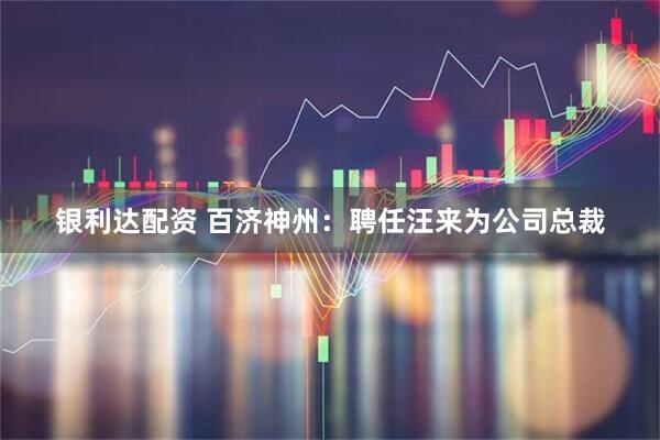 银利达配资 百济神州：聘任汪来为公司总裁