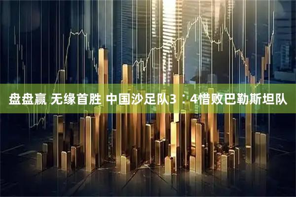 盘盘赢 无缘首胜 中国沙足队3∶4惜败巴勒斯坦队