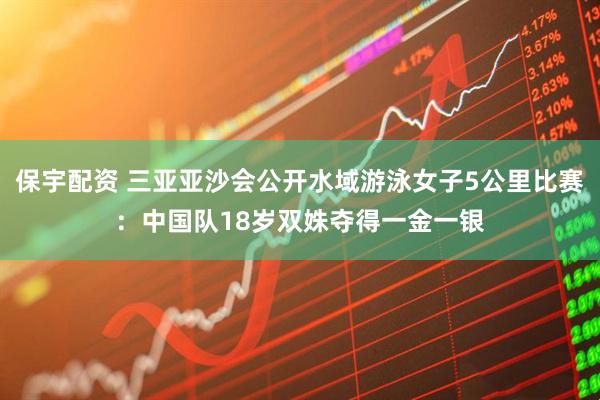 保宇配资 三亚亚沙会公开水域游泳女子5公里比赛：中国队18岁双姝夺得一金一银