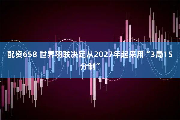 配资658 世界羽联决定从2027年起采用“3局15分制”